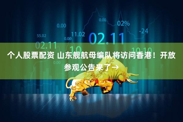 个人股票配资 山东舰航母编队将访问香港！开放参观公告来了→