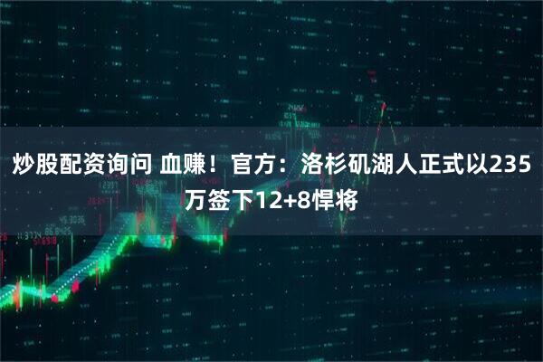 炒股配资询问 血赚！官方：洛杉矶湖人正式以235万签下12+8悍将