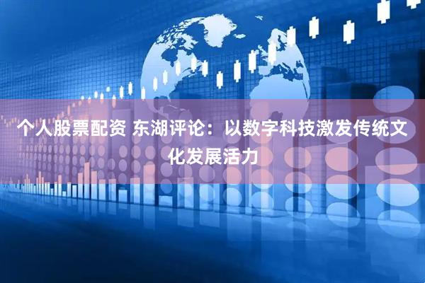 个人股票配资 东湖评论：以数字科技激发传统文化发展活力