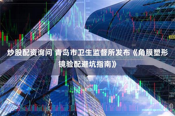 炒股配资询问 青岛市卫生监督所发布《角膜塑形镜验配避坑指南》