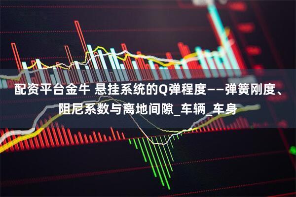 配资平台金牛 悬挂系统的Q弹程度——弹簧刚度、阻尼系数与离地间隙_车辆_车身