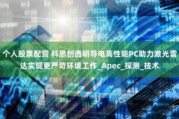 个人股票配资 科思创透明导电高性能PC助力激光雷达实现更严苛环境工作_Apec_探测_技术
