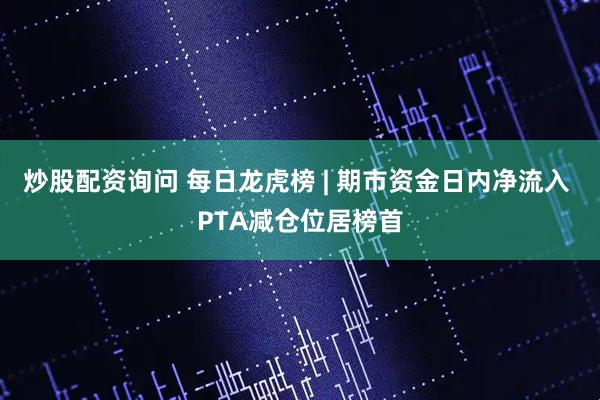 炒股配资询问 每日龙虎榜 | 期市资金日内净流入 PTA减仓位居榜首