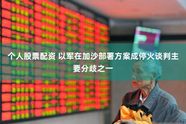 个人股票配资 以军在加沙部署方案成停火谈判主要分歧之一