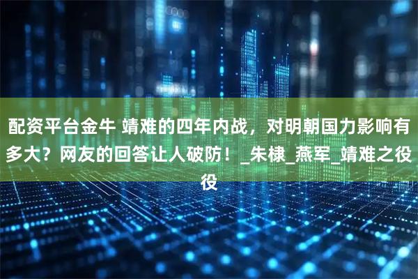 配资平台金牛 靖难的四年内战，对明朝国力影响有多大？网友的回答让人破防！_朱棣_燕军_靖难之役