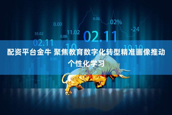 配资平台金牛 聚焦教育数字化转型精准画像推动个性化学习