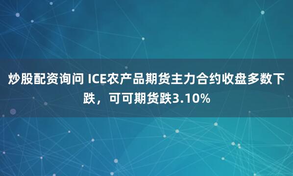 炒股配资询问 ICE农产品期货主力合约收盘多数下跌，可可期货跌3.10%