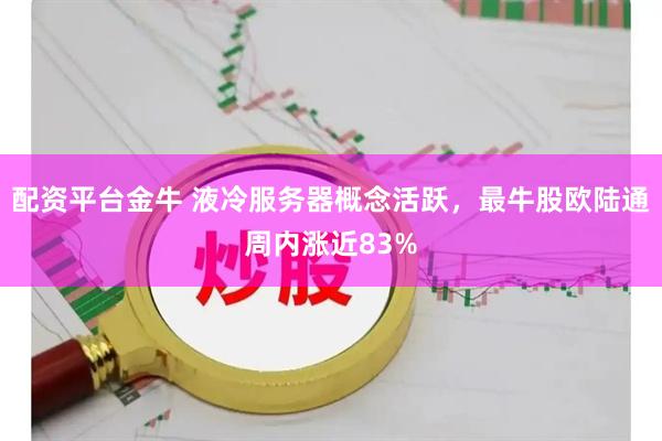 配资平台金牛 液冷服务器概念活跃，最牛股欧陆通周内涨近83%