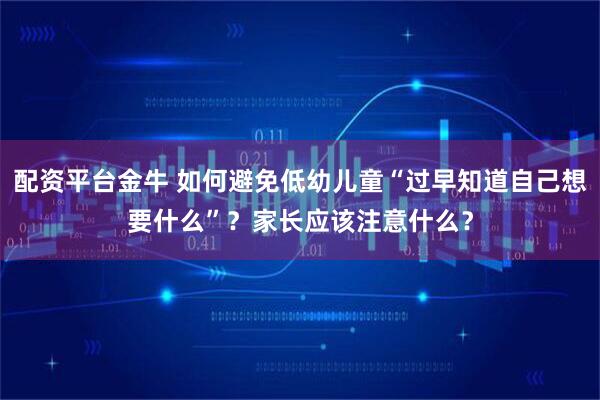 配资平台金牛 如何避免低幼儿童“过早知道自己想要什么”？家长应该注意什么？