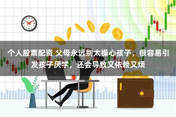 个人股票配资 父母永远别太操心孩子，很容易引发孩子厌学，还会导致又依赖又烦