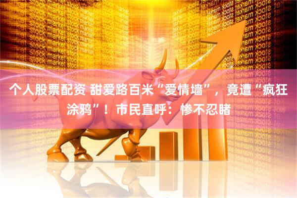个人股票配资 甜爱路百米“爱情墙”，竟遭“疯狂涂鸦”！市民直呼：惨不忍睹