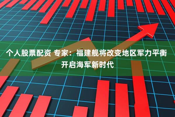 个人股票配资 专家：福建舰将改变地区军力平衡 开启海军新时代