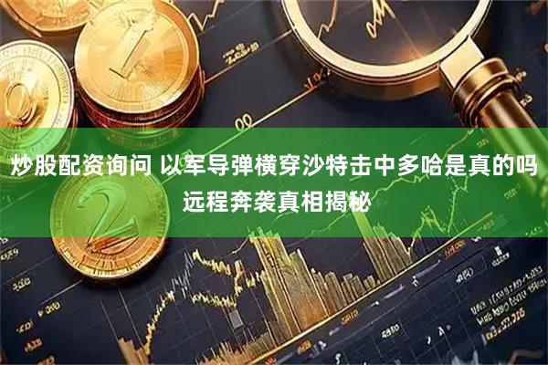 炒股配资询问 以军导弹横穿沙特击中多哈是真的吗 远程奔袭真相揭秘