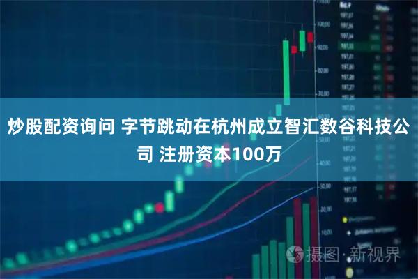 炒股配资询问 字节跳动在杭州成立智汇数谷科技公司 注册资本100万
