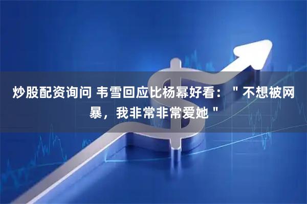 炒股配资询问 韦雪回应比杨幂好看：＂不想被网暴，我非常非常爱她＂