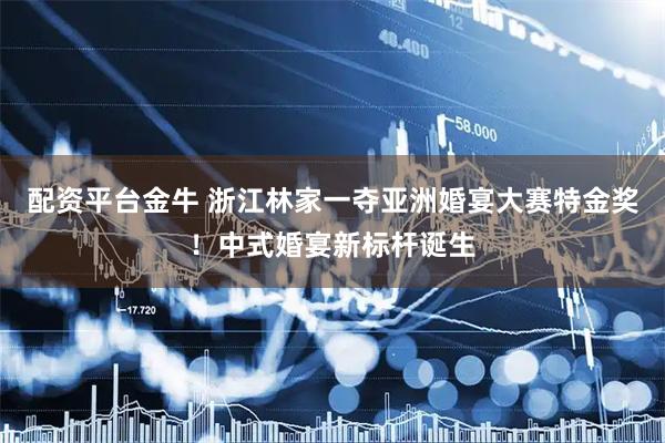 配资平台金牛 浙江林家一夺亚洲婚宴大赛特金奖！中式婚宴新标杆诞生
