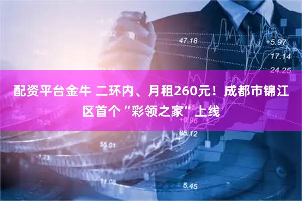 配资平台金牛 二环内、月租260元！成都市锦江区首个“彩领之家”上线