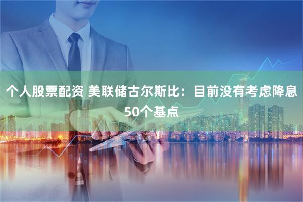 个人股票配资 美联储古尔斯比：目前没有考虑降息50个基点