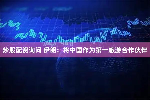 炒股配资询问 伊朗：将中国作为第一旅游合作伙伴