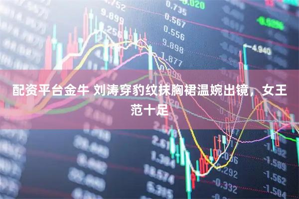 配资平台金牛 刘涛穿豹纹抹胸裙温婉出镜，女王范十足