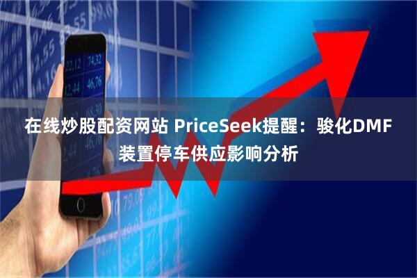 在线炒股配资网站 PriceSeek提醒:骏化DMF装置停车供应影响分析