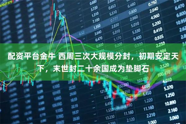 配资平台金牛 西周三次大规模分封，初期安定天下，末世封二十余国成为垫脚石