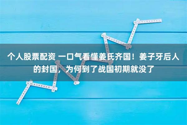 个人股票配资 一口气看懂姜氏齐国！姜子牙后人的封国，为何到了战国初期就没了