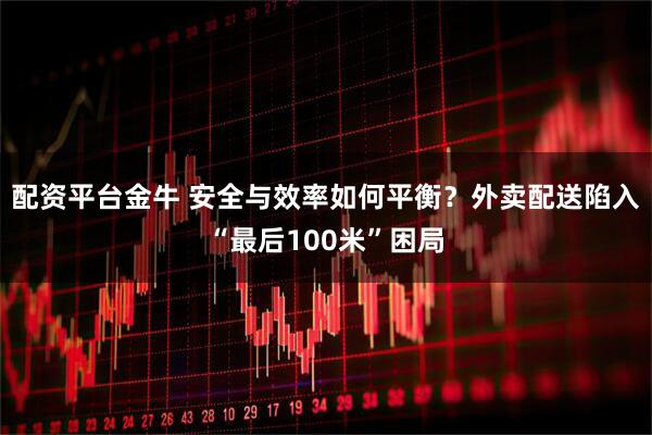 配资平台金牛 安全与效率如何平衡？外卖配送陷入“最后100米”困局