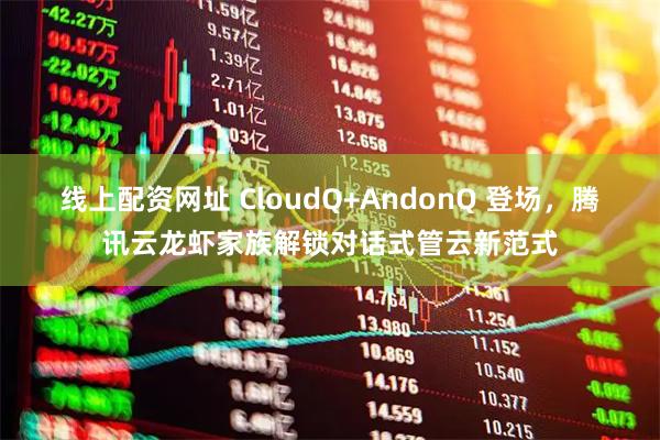 线上配资网址 CloudQ+AndonQ 登场，腾讯云龙虾家族解锁对话式管云新范式
