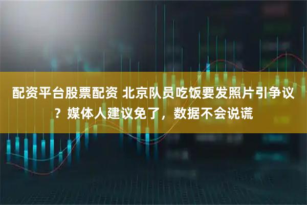 配资平台股票配资 北京队员吃饭要发照片引争议？媒体人建议免了，数据不会说谎