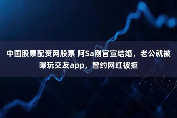 中国股票配资网股票 阿Sa刚官宣结婚，老公就被曝玩交友app，曾约网红被拒