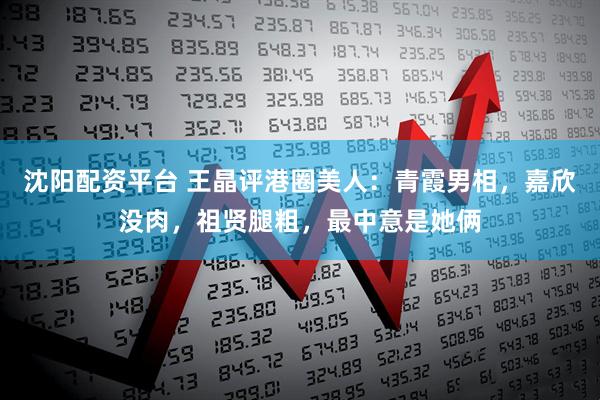 沈阳配资平台 王晶评港圈美人：青霞男相，嘉欣没肉，祖贤腿粗，最中意是她俩