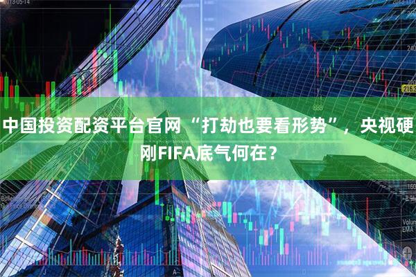 中国投资配资平台官网 “打劫也要看形势”，央视硬刚FIFA底气何在？