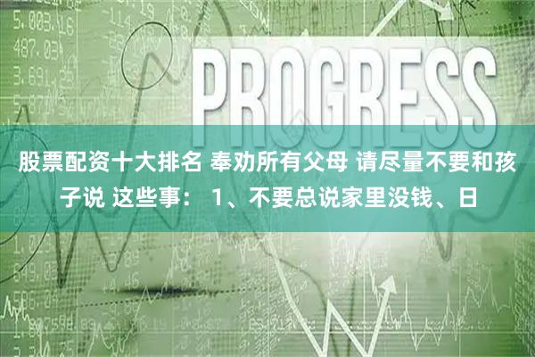 股票配资十大排名 奉劝所有父母 请尽量不要和孩子说 这些事： 1、不要总说家里没钱、日