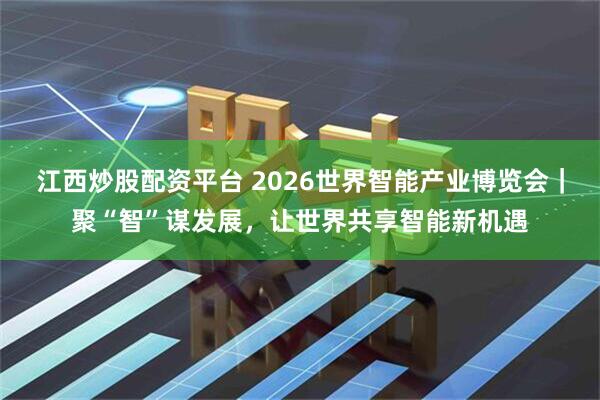 江西炒股配资平台 2026世界智能产业博览会｜聚“智”谋发展，让世界共享智能新机遇